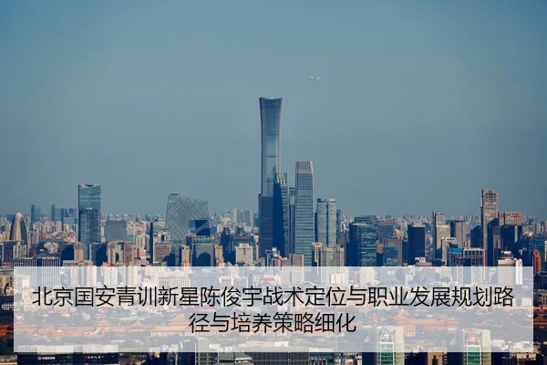 北京国安青训新星陈俊宇战术定位与职业发展规划路径与培养策略细化（kaiyun）